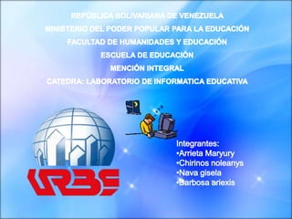 REPÚBLICA BOLIVARIANA DE VENEZUELA MINISTERIO DEL PODER POPULAR PARA LA EDUCACIÓN FACULTAD DE HUMANIDADES Y EDUCACIÓN ESCUELA DE EDUCACIÓN MENCIÓN INTEGRAL CATEDRA: LABORATORIO DE INFORMATICA EDUCATIVA Integrantes: ,[object Object]