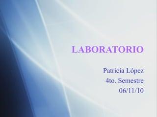LABORATORIO
Patricia López
4to. Semestre
06/11/10
 