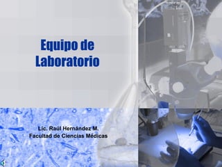 Equipo de
Laboratorio
Lic. Raúl Hernández M.
Facultad de Ciencias Médicas
 
