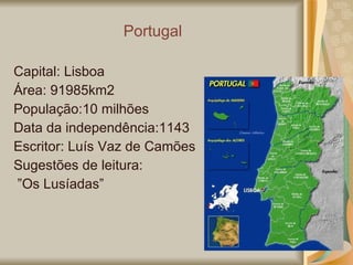 Portugal Capital: Lisboa Área: 91985km2 População:10 milhões Data da independência:1143 Escritor: Luís Vaz de Camões Sugestões de leitura: ” Os Lusíadas” 