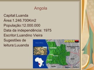 Angola Capital:Luanda Área:1.246.700Km2 População:12.000.000 Data da independência: 1975 Escritor:Luandino Vieira Sugestões de  leitura:Luuanda 