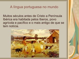A  língua portuguesa no mundo Muitos séculos antes de Cristo a Península Ibérica era habitada pelos Iberos, povo agrícola e pacífico e o mais antigo de que se tem notícia. 