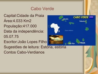 Cabo Verde Capital:Cidade da Praia Área:4.033 Km2 População:417.000 Data da independência: 05.07.75 Escritor:João Lopes Filho Sugestões de leitura: Estória, estória  Contos Cabo-Verdianos 