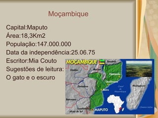 Moçambique Capital:Maputo Área:18,3Km2 População:147.000.000 Data da independência:25.06.75 Escritor:Mia Couto Sugestões de leitura:  O gato e o escuro 