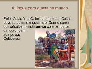 A  língua portuguesa no mundo Pelo século VI a.C. invadiram-se os Celtas, povo turbulento e guerreiro. Com o correr dos séculos mesclaram-se com os Iberos dando origem,  aos povos  Celtiberos. 