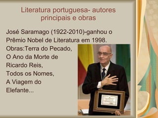 Literatura portuguesa- autores principais e obras José Saramago (1922-2010)- ganhou o Prêmio Nobel de Literatura em 1998. Obras: Terra do Pecado,  O Ano da Morte de Ricardo Reis,  Todos os Nomes,  A Viagem do Elefante... 