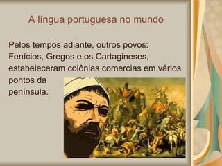 A  língua portuguesa no mundo Pelos tempos adiante, outros povos: Fenícios, Gregos e os Cartagineses, estabeleceram colônias comercias em vários pontos da península. 