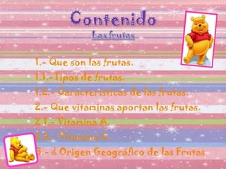 1.- Que son las frutas. 1.1.-Tipos de frutas. 1.2.- Características de las frutas. 2.- Que vitaminas aportan las frutas. 2.1.- Vitamina A. 2.2.- Vitamina C. 3.- ¿ Origen Geográfico de las Frutas 