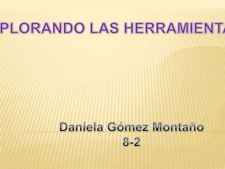 EXPLORANDO LAS HERRAMIENTAS Daniela Gómez Montaño 8-2 