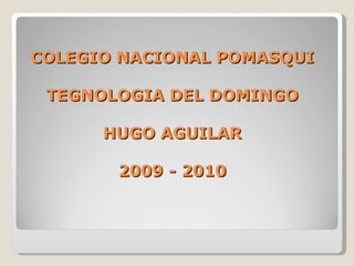 COLEGIO NACIONAL POMASQUI TEGNOLOGIA DEL DOMINGO HUGO AGUILAR 2009 - 2010 