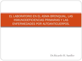Dr.Ricardo H. Sandler
EL LABORATORIO EN EL ASMA BRONQUIAL, LAS
INMUNODEFICIENCIAS PRIMARIAS Y LAS
ENFERMEDADES POR AUTOANTICUERPOS.
 