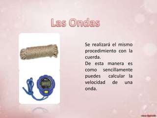 Se realizará el mismo
procedimiento con la
cuerda.
De esta manera es
como sencillamente
puedes
calcular la
velocidad de una
onda.

 
