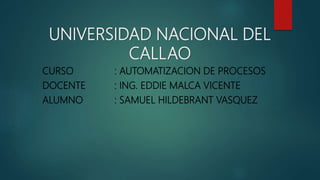 UNIVERSIDAD NACIONAL DEL
CALLAO
CURSO : AUTOMATIZACION DE PROCESOS
DOCENTE : ING. EDDIE MALCA VICENTE
ALUMNO : SAMUEL HILDEBRANT VASQUEZ
 