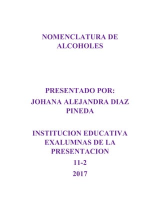 NOMENCLATURA DE
ALCOHOLES
PRESENTADO POR:
JOHANA ALEJANDRA DIAZ
PINEDA
INSTITUCION EDUCATIVA
EXALUMNAS DE LA
PRESENTACION
11-2
2017
 