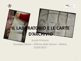 IL LABORATORIO E LE CARTE
D’ARCHIVIO
Scuola Primaria
Giuseppa Silicati – Officina dello Storico – Milano
25/09/2013

1

 