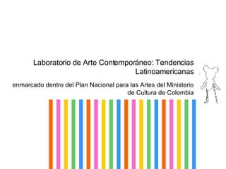 Laboratorio de Arte Contempor án eo: Tendencias Latinoamericanas enmarcado dentro del Plan Nacional para las Artes del Ministerio de Cultura de Colombia 