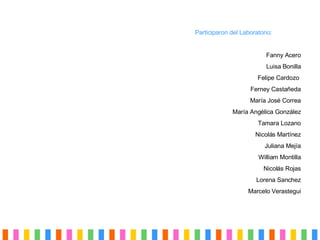 Participaron del Laboratorio: Fanny Acero Luisa Bonilla Felipe Cardozo   Ferney Castañeda María José Correa Mar ía Angélica González Tamara Lozano Nicolás Martínez Juliana Mejía William Montilla Nicol ás Rojas Lorena Sanchez Marcelo Verastegui 