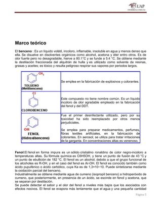 Página 5
Marco teórico
El benceno : Es un líquido volátil, incoloro, inflamable, insoluble en agua y menos denso que
ella....