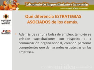 Qué diferencia ESTRATEGIAS
       ASOCIADOS de los demás.

• Además de ser una bolsa de empleo, también se
  brindan capacitaciones con respecto a la
  comunicación organizacional, creando personas
  competentes que den grandes estrategias en las
  empresas.
 