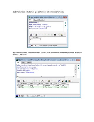 d) El número de estudiantes que pertenecen a Comercial (Número).




e) Los funcionarios pertenecientes a Fonasa, que no sean de Miraflores (Nombre, Apellidos,
Edad y Dirección).
 