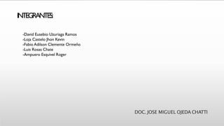 INTEGRANTES:
DOC. JOSE MIGUEL OJEDA CHATTI
-David Eusebio Uzuriaga Ramos
-Loja Castelo Jhon Kevin
-Fabio Adilson Clemente Ormeño
-Luis Rosas Chate
-Ampuero Esquivel Roger
 