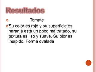 Tomate
Su color es rojo y su superficie es
naranja esta un poco maltratado, su
textura es liso y suave. Su olor es
insípido. Forma ovalada
 