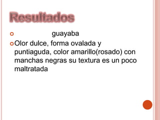  guayaba
Olor dulce, forma ovalada y
puntiaguda, color amarillo(rosado) con
manchas negras su textura es un poco
maltratada
 
