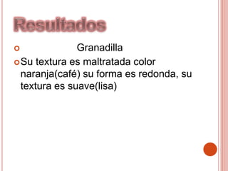  Granadilla
Su textura es maltratada color
naranja(café) su forma es redonda, su
textura es suave(lisa)
 
