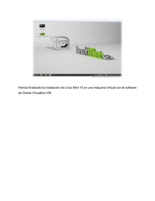 Hemos finalizado la instalación de Linux Mint 15 en una máquina Virtual con el software
de Oracle Virtualbox VM
 