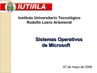Instituto Universitario Tecnológico Rodolfo Loero Arismendi Sistemas Operativos de Microsoft 07 de mayo de 2009 