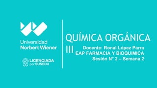 QUÍMICA ORGÁNICA
III Docente: Ronal López Parra
EAP FARMACIA Y BIOQUIMICA
Sesión N° 2 – Semana 2
 