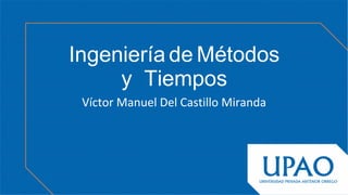 Ingeniería de Métodos
y Tiempos
Víctor Manuel Del Castillo Miranda
 