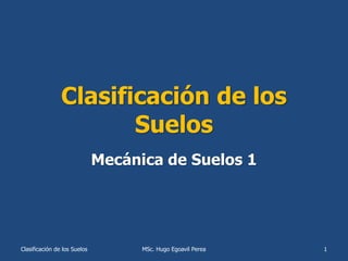 Clasificación de los
Suelos
Clasificación de los Suelos MSc. Hugo Egoavil Perea 1
Mecánica de Suelos 1
 