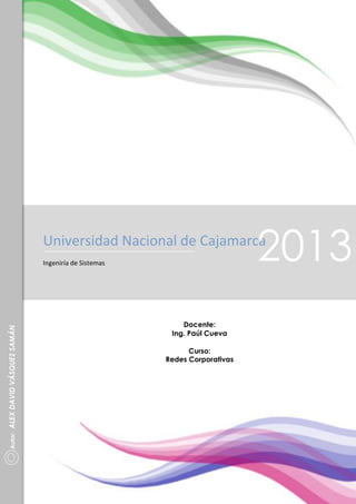 Universidad Nacional de Cajamarca

2013

Universidad Nacional de Cajamarca

Docente:
Ing. Paúl Cueva

Alex Vásquez

Curso:
Redes Corporativas

Autor:

ALEX DAVID VÁSQUEZ SAMÁN

Ingeniría de Sistemas

2013

1

 