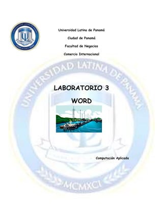 Universidad Latina de Panamá
Ciudad de Panamá
Facultad de Negocios
Comercio Internacional
LABORATORIO 3
WORD
Computación Aplicada
 
