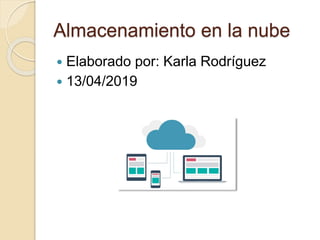 Almacenamiento en la nube
 Elaborado por: Karla Rodríguez
 13/04/2019
 
