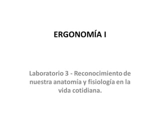 ERGONOMÍA I
Laboratorio 3 - Reconocimientode
nuestra anatomía y fisiología en la
vida cotidiana.
 