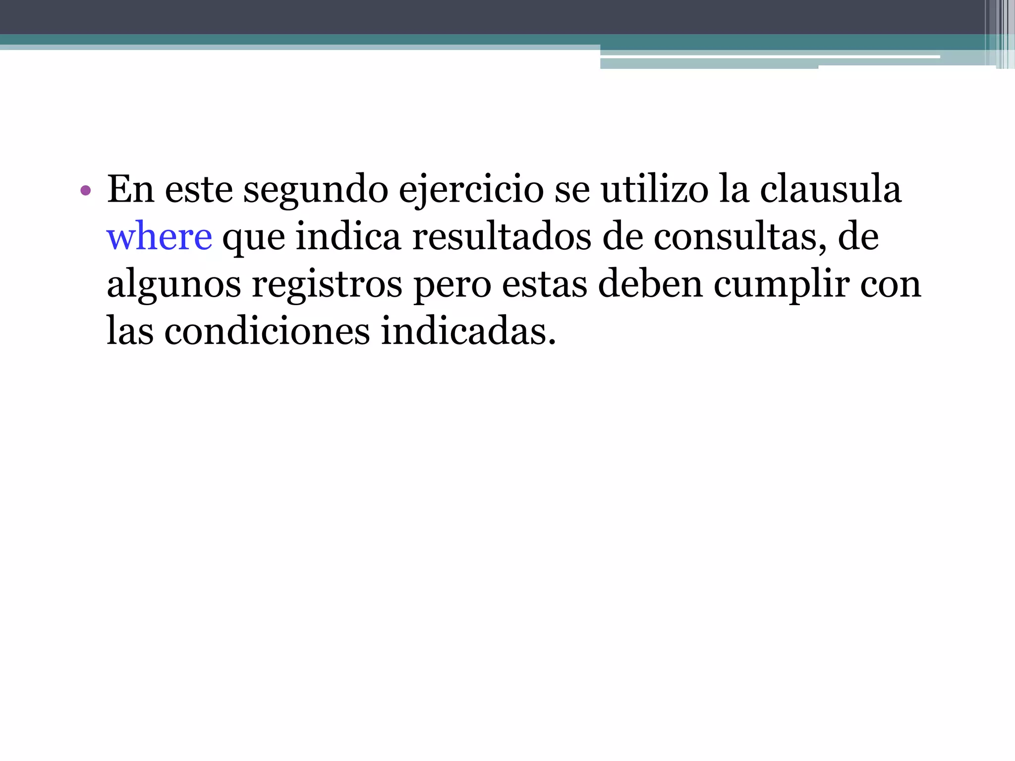 En este segundo ejercicio se utilizo la clausula where que indica resultados de consultas, de algunos registros pero estas deben cumplir con las condiciones indicadas.