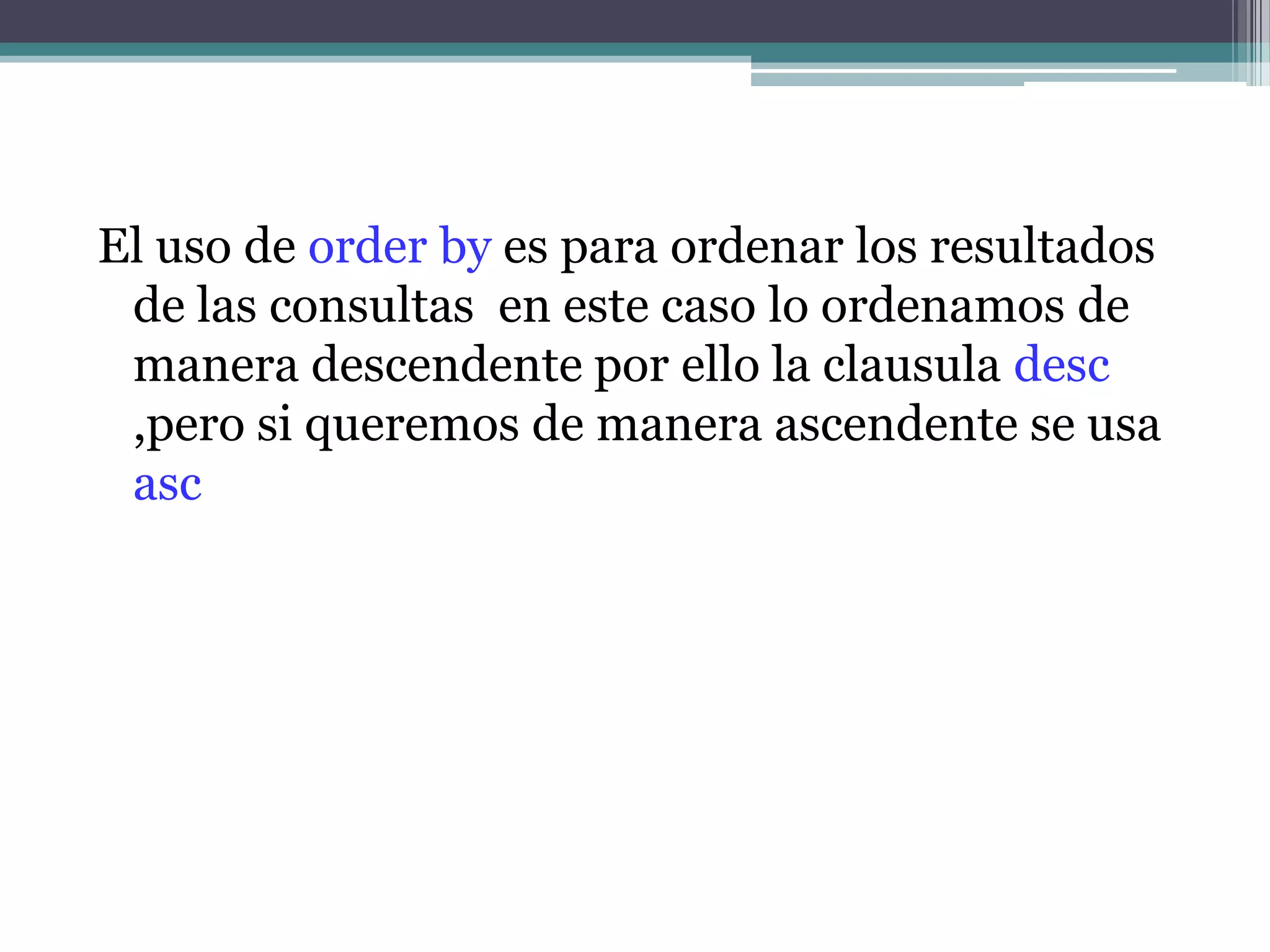 El uso de order by es para ordenar los resultados de las consultas  en este caso lo ordenamos de manera descendente por ello la clausula desc ,pero si queremos de manera ascendente se usa asc