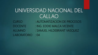 UNIVERSIDAD NACIONAL DEL
CALLAO
CURSO : AUTOMATIZACION DE PROCESOS
DOCENTE : ING. EDDIE MALCA VICENTE
ALUMNO : SAMUEL HILDEBRANT VASQUEZ
LABORATORIO : 04
 