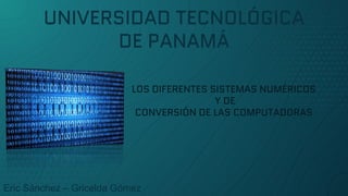 UNIVERSIDAD TECNOLÓGICA
DE PANAMÁ
LOS DIFERENTES SISTEMAS NUMÉRICOS
Y DE
CONVERSIÓN DE LAS COMPUTADORAS
Eric Sánchez – Gricelda Gómez
 