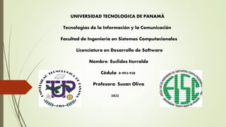 UNIVERSIDAD TECNOLOGICA DE PANAMÁ
Tecnologías de la Información y la Comunicación
Facultad de Ingeniería en Sistemas Computacionales
Licenciatura en Desarrollo de Software
Nombre: Euclides Iturralde
Cédula: 8-993-928
Profesora: Susan Oliva
2022
 