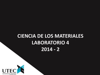 CIENCIA DE LOS MATERIALES 
LABORATORIO 4 
2014 - 2  