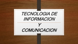 TECNOLOGIA DE
INFORMACION
Y
COMUNICACION
 
