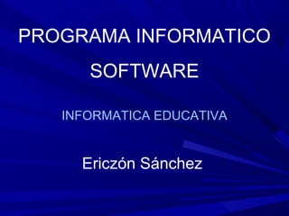 PROGRAMA INFORMATICO
SOFTWARE
INFORMATICA EDUCATIVA

Ericzón Sánchez

 