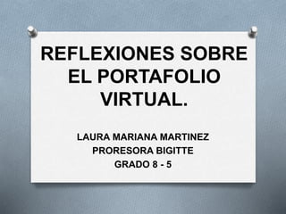 REFLEXIONES SOBRE
EL PORTAFOLIO
VIRTUAL.
LAURA MARIANA MARTINEZ
PRORESORA BIGITTE
GRADO 8 - 5
 