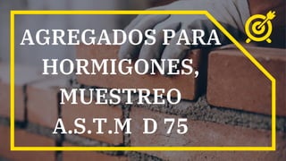 AGREGADOS PARA
HORMIGONES,
MUESTREO
A.S.T.M D 75
 