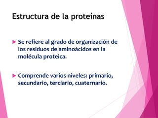 Estructura de la proteínas
 Se refiere al grado de organización de
los residuos de aminoácidos en la
molécula proteica.
...