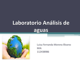 Laboratorio Análisis de
aguas
Luisa Fernanda Moreno Álvarez
MIA
112438986
 