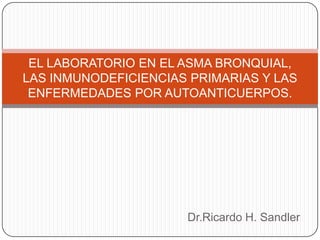 Dr.Ricardo H. Sandler
EL LABORATORIO EN EL ASMA BRONQUIAL,
LAS INMUNODEFICIENCIAS PRIMARIAS Y LAS
ENFERMEDADES POR AUTOANTICUERPOS.
 